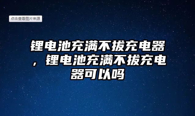 鋰電池充滿不拔充電器，鋰電池充滿不拔充電器可以嗎