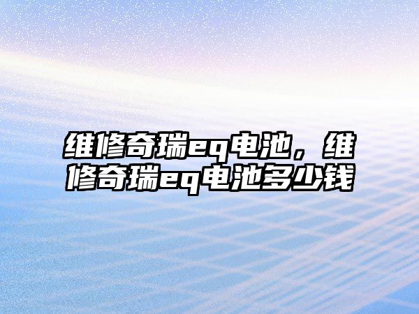 維修奇瑞eq電池，維修奇瑞eq電池多少錢