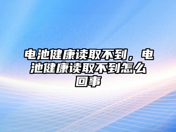 電池健康讀取不到，電池健康讀取不到怎么回事