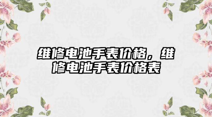 維修電池手表價格，維修電池手表價格表