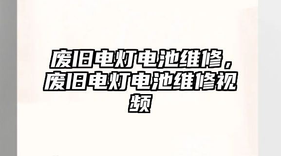 廢舊電燈電池維修，廢舊電燈電池維修視頻