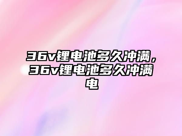 36v鋰電池多久沖滿，36v鋰電池多久沖滿電