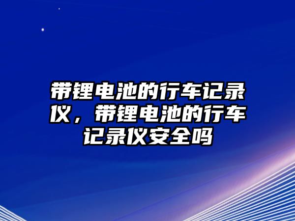 帶鋰電池的行車記錄儀，帶鋰電池的行車記錄儀安全嗎