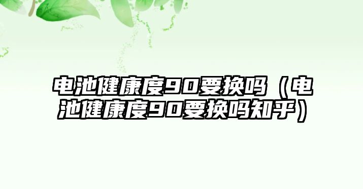 電池健康度90要換嗎（電池健康度90要換嗎知乎）