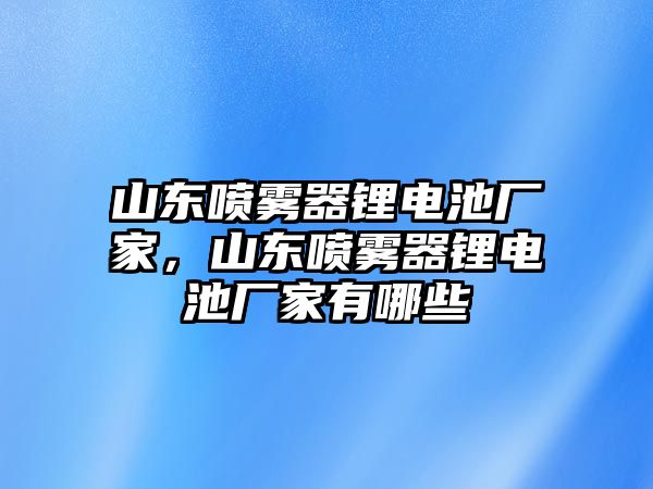 山東噴霧器鋰電池廠家，山東噴霧器鋰電池廠家有哪些