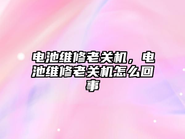 電池維修老關機，電池維修老關機怎么回事