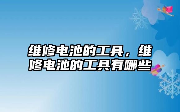 維修電池的工具，維修電池的工具有哪些