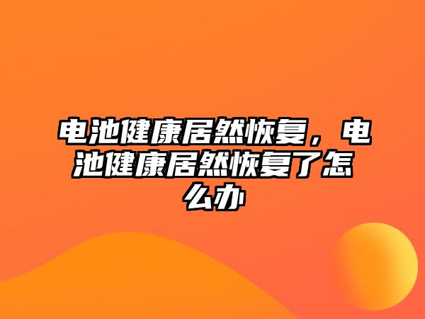 電池健康居然恢復，電池健康居然恢復了怎么辦