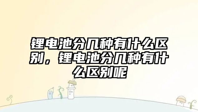 鋰電池分幾種有什么區(qū)別，鋰電池分幾種有什么區(qū)別呢