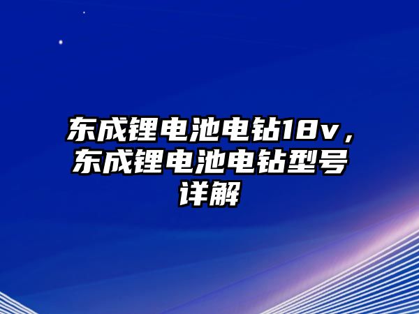 東成鋰電池電鉆18v，東成鋰電池電鉆型號詳解