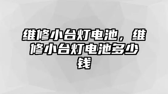 維修小臺燈電池，維修小臺燈電池多少錢