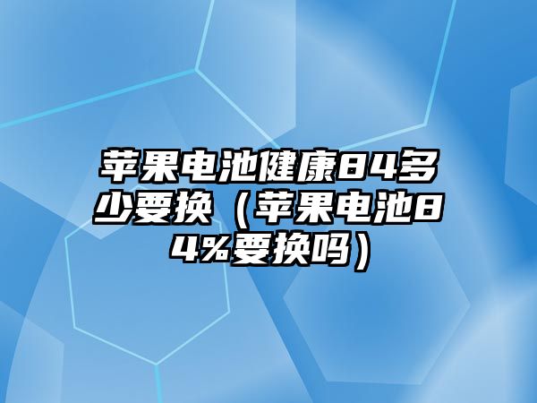 蘋果電池健康84多少要換（蘋果電池84%要換嗎）