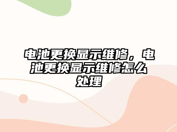 電池更換顯示維修，電池更換顯示維修怎么處理