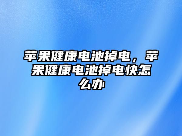 蘋果健康電池掉電，蘋果健康電池掉電快怎么辦