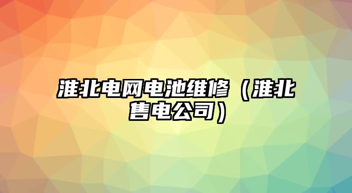 淮北電網電池維修（淮北售電公司）