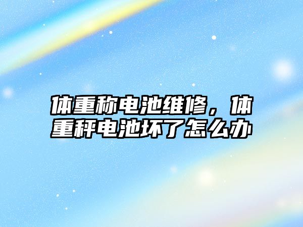 體重稱電池維修，體重秤電池壞了怎么辦