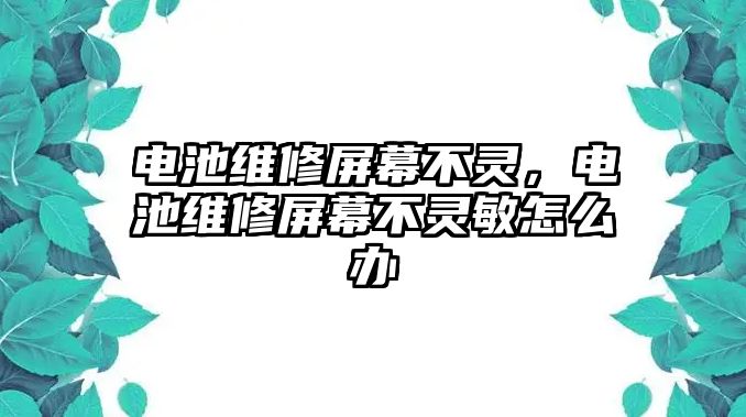 電池維修屏幕不靈，電池維修屏幕不靈敏怎么辦