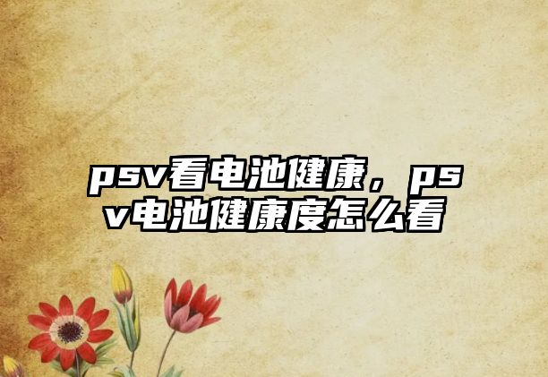 psv看電池健康，psv電池健康度怎么看