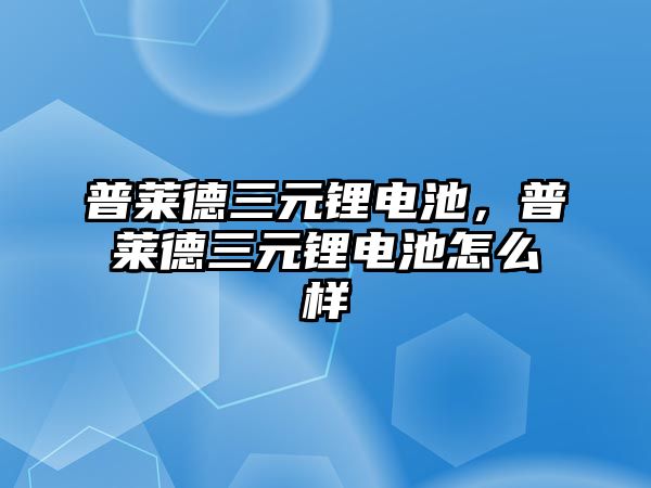 普萊德三元鋰電池，普萊德三元鋰電池怎么樣