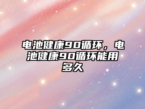 電池健康90循環，電池健康90循環能用多久