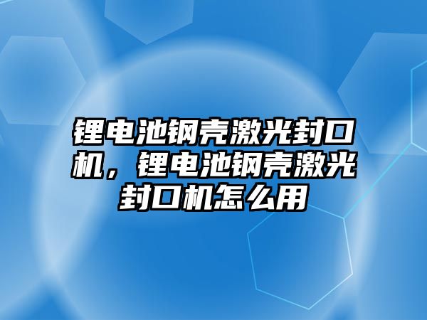 鋰電池鋼殼激光封口機，鋰電池鋼殼激光封口機怎么用