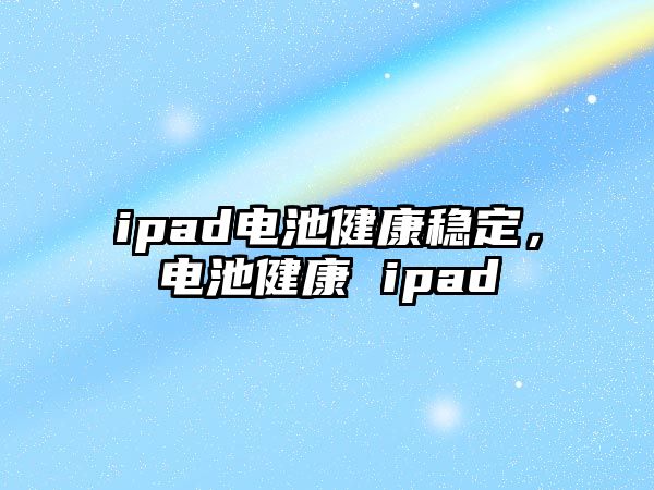 ipad電池健康穩(wěn)定，電池健康 ipad