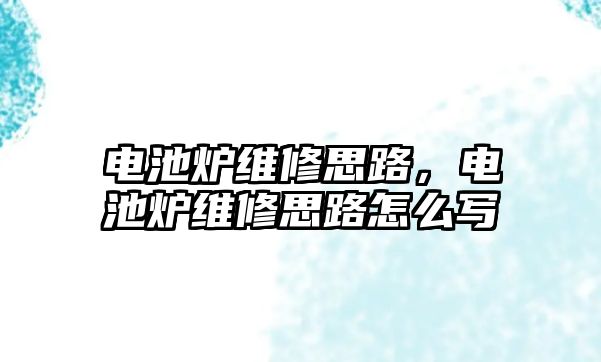 電池爐維修思路，電池爐維修思路怎么寫