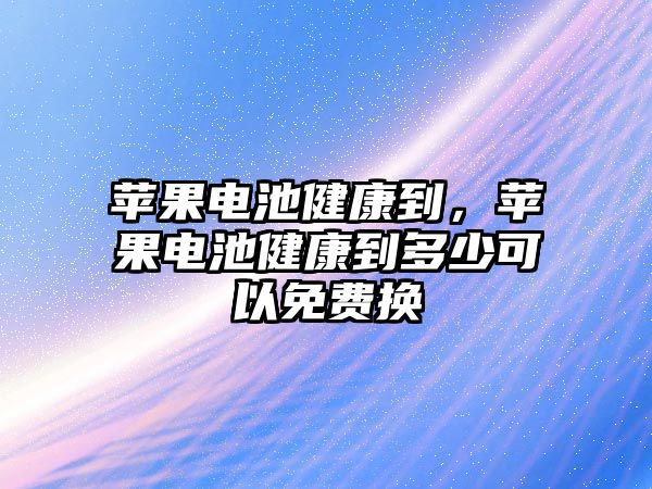 蘋果電池健康到，蘋果電池健康到多少可以免費換