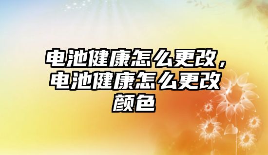 電池健康怎么更改，電池健康怎么更改顏色