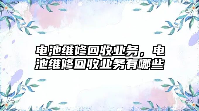 電池維修回收業(yè)務(wù)，電池維修回收業(yè)務(wù)有哪些