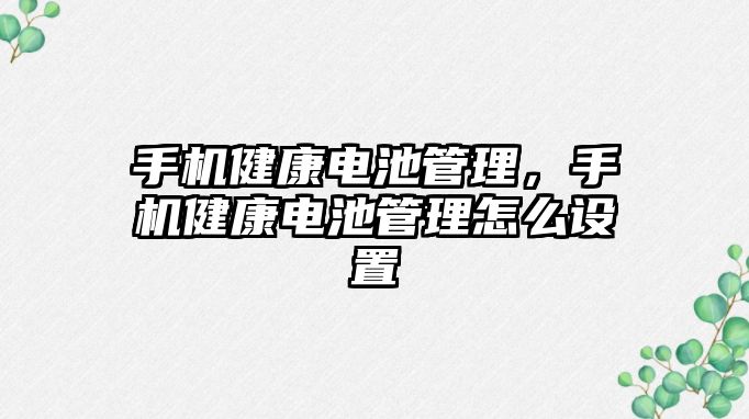 手機健康電池管理，手機健康電池管理怎么設置