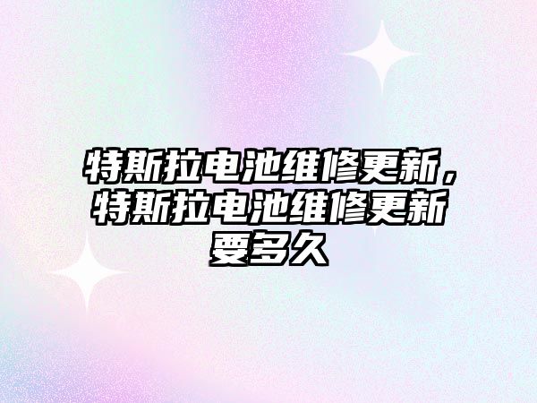 特斯拉電池維修更新，特斯拉電池維修更新要多久