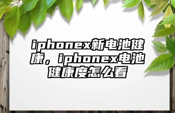 iphonex新電池健康，iphonex電池健康度怎么看