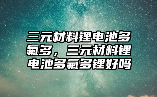 三元材料鋰電池多氟多，三元材料鋰電池多氟多鋰好嗎