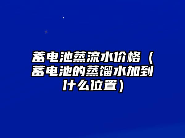 蓄電池蒸流水價格（蓄電池的蒸餾水加到什么位置）