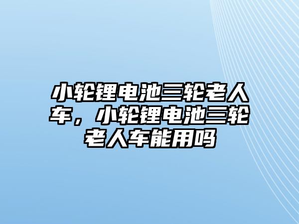 小輪鋰電池三輪老人車，小輪鋰電池三輪老人車能用嗎