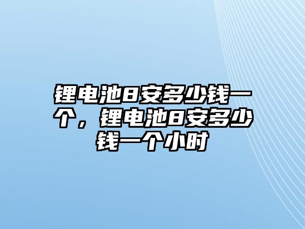 鋰電池8安多少錢一個，鋰電池8安多少錢一個小時