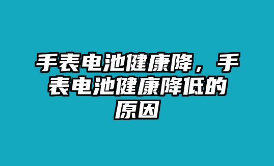 手表電池健康降，手表電池健康降低的原因