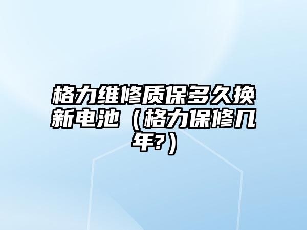 格力維修質保多久換新電池（格力保修幾年?）