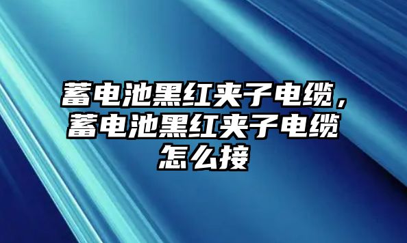 蓄電池黑紅夾子電纜，蓄電池黑紅夾子電纜怎么接