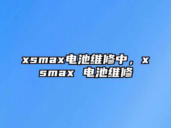 xsmax電池維修中，xsmax 電池維修