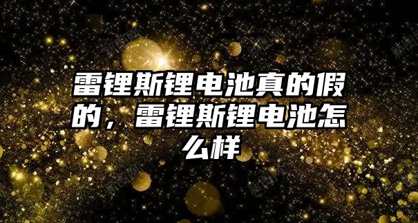 雷鋰斯鋰電池真的假的，雷鋰斯鋰電池怎么樣