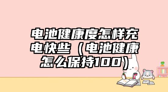 電池健康度怎樣充電快些（電池健康怎么保持100）