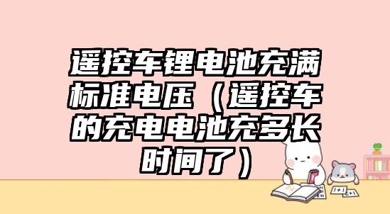 遙控車鋰電池充滿標準電壓（遙控車的充電電池充多長時間了）