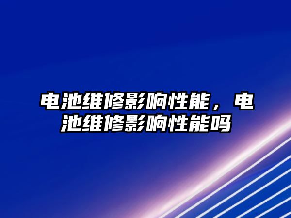 電池維修影響性能，電池維修影響性能嗎