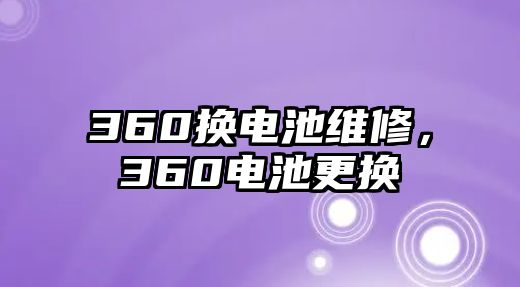 360換電池維修，360電池更換