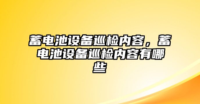 蓄電池設(shè)備巡檢內(nèi)容，蓄電池設(shè)備巡檢內(nèi)容有哪些