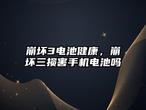 崩壞3電池健康，崩壞三損害手機電池嗎