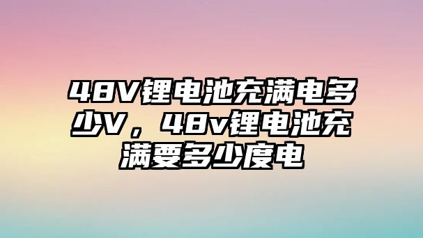 48V鋰電池充滿電多少V，48v鋰電池充滿要多少度電