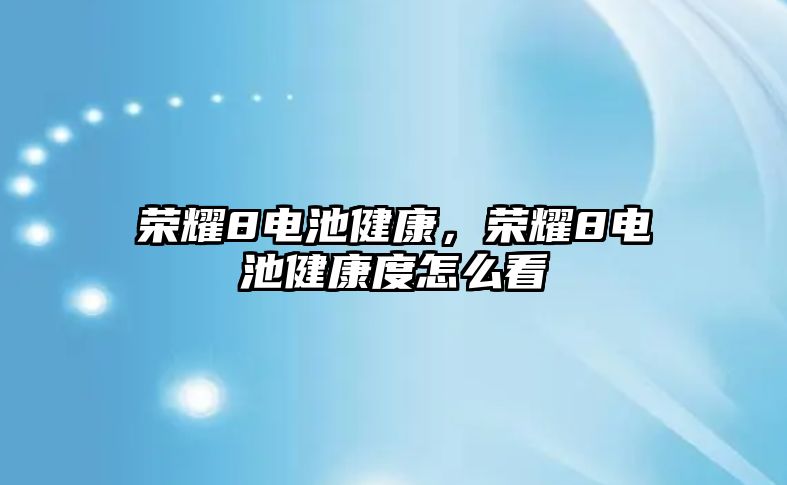 榮耀8電池健康，榮耀8電池健康度怎么看